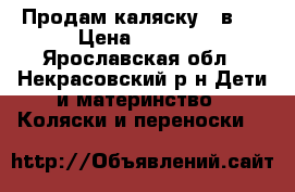 Продам каляску 2 в 1 › Цена ­ 3 500 - Ярославская обл., Некрасовский р-н Дети и материнство » Коляски и переноски   